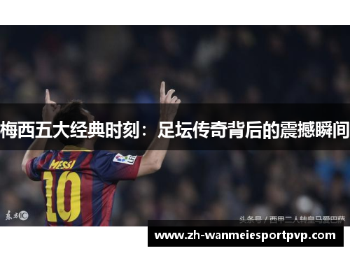梅西五大经典时刻：足坛传奇背后的震撼瞬间