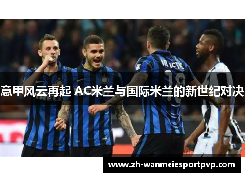 意甲风云再起 AC米兰与国际米兰的新世纪对决