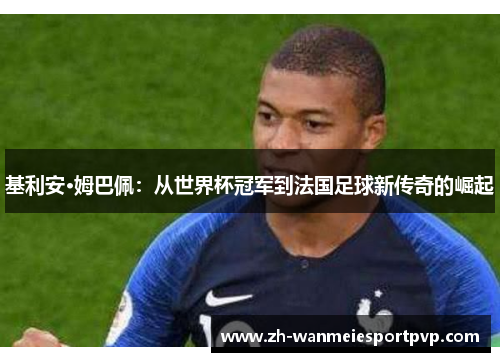 基利安·姆巴佩：从世界杯冠军到法国足球新传奇的崛起