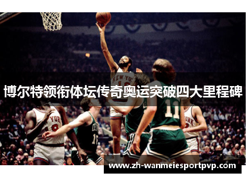 博尔特领衔体坛传奇奥运突破四大里程碑