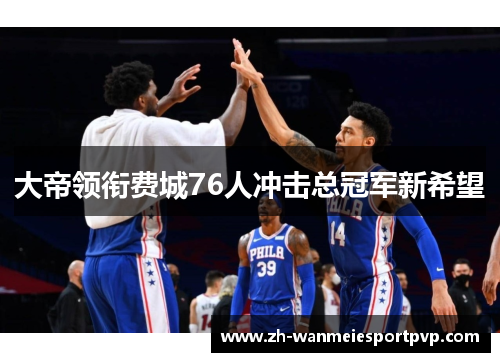 大帝领衔费城76人冲击总冠军新希望