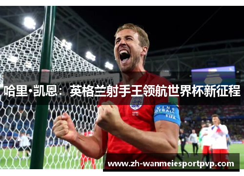 哈里·凯恩：英格兰射手王领航世界杯新征程