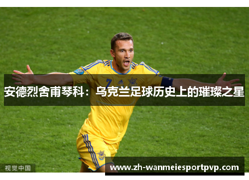 安德烈舍甫琴科：乌克兰足球历史上的璀璨之星